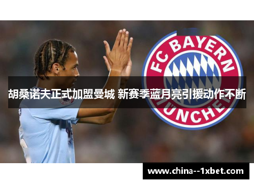 胡桑诺夫正式加盟曼城 新赛季蓝月亮引援动作不断