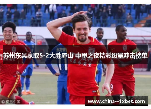 苏州东吴豪取5-2大胜庐山 中甲之夜精彩纷呈冲击榜单