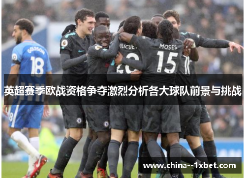 英超赛季欧战资格争夺激烈分析各大球队前景与挑战