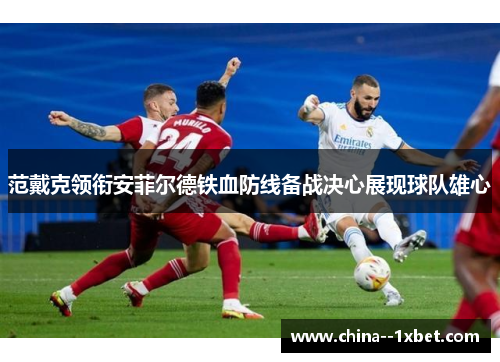 范戴克领衔安菲尔德铁血防线备战决心展现球队雄心
