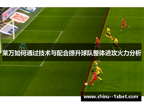 莱万如何通过技术与配合提升球队整体进攻火力分析