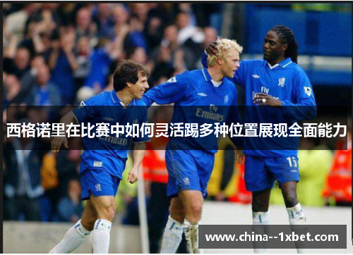 西格诺里在比赛中如何灵活踢多种位置展现全面能力