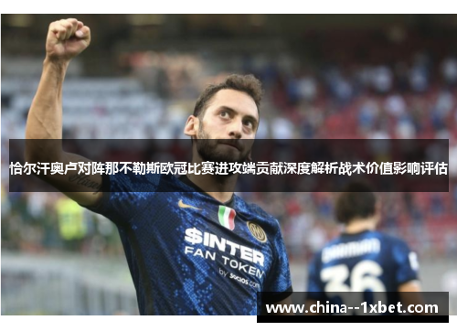 恰尔汗奥卢对阵那不勒斯欧冠比赛进攻端贡献深度解析战术价值影响评估