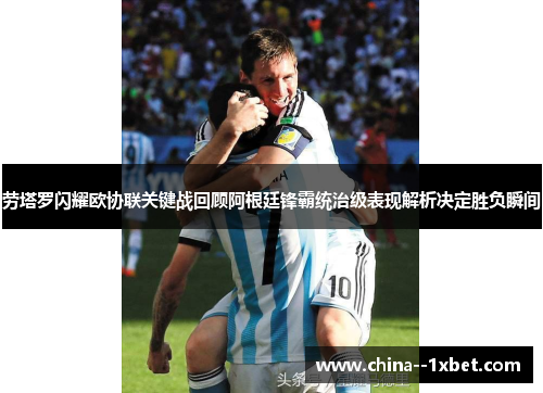 劳塔罗闪耀欧协联关键战回顾阿根廷锋霸统治级表现解析决定胜负瞬间