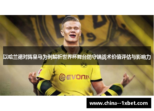 以哈兰德对阵皇马为例解析世界杯舞台防守端战术价值评估与影响力
