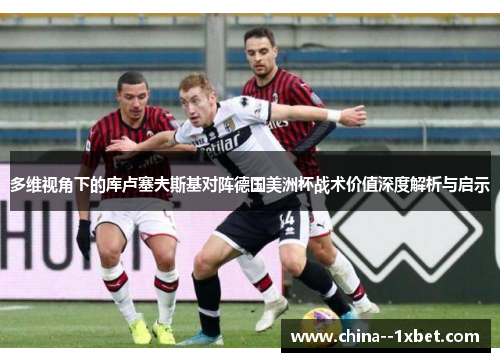 多维视角下的库卢塞夫斯基对阵德国美洲杯战术价值深度解析与启示