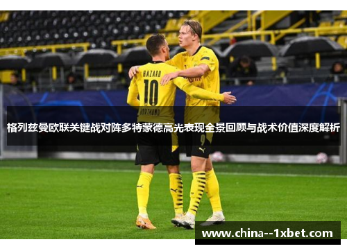 格列兹曼欧联关键战对阵多特蒙德高光表现全景回顾与战术价值深度解析