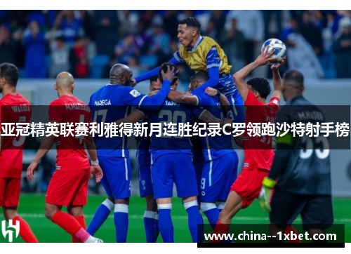 亚冠精英联赛利雅得新月连胜纪录C罗领跑沙特射手榜