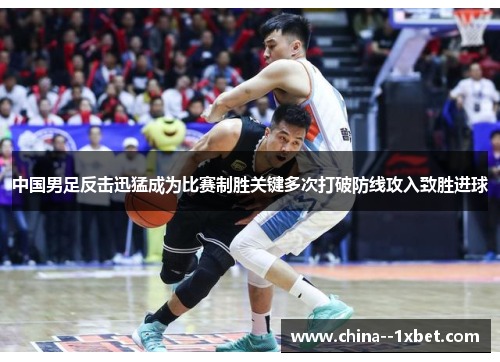 中国男足反击迅猛成为比赛制胜关键多次打破防线攻入致胜进球
