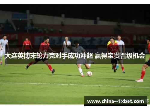 大连英博末轮力克对手成功冲超 赢得宝贵晋级机会