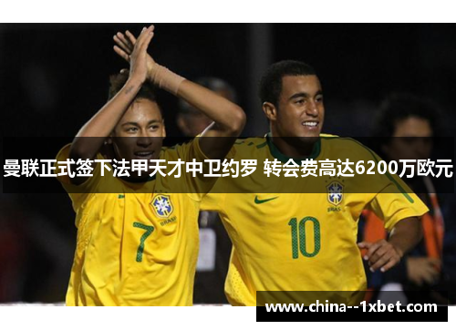 曼联正式签下法甲天才中卫约罗 转会费高达6200万欧元