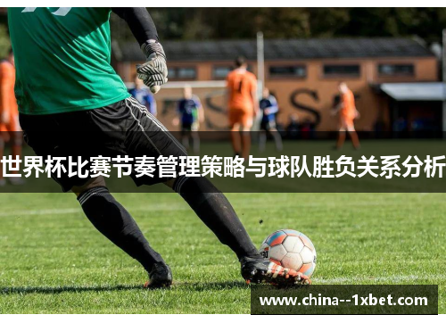 世界杯比赛节奏管理策略与球队胜负关系分析