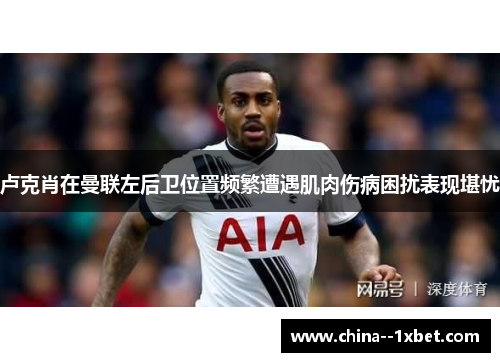 卢克肖在曼联左后卫位置频繁遭遇肌肉伤病困扰表现堪忧