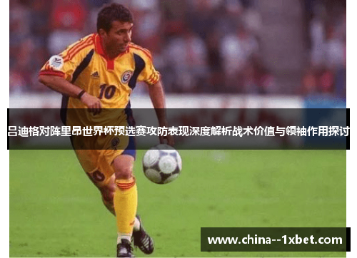 吕迪格对阵里昂世界杯预选赛攻防表现深度解析战术价值与领袖作用探讨