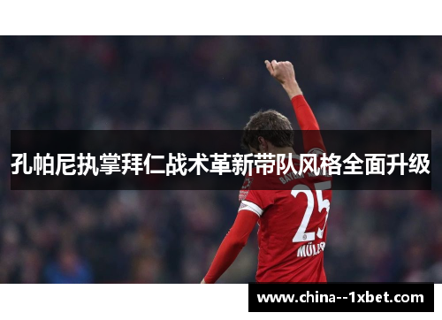 孔帕尼执掌拜仁战术革新带队风格全面升级