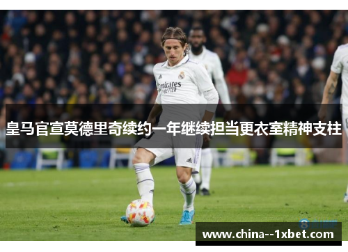 皇马官宣莫德里奇续约一年继续担当更衣室精神支柱